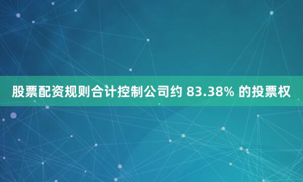 股票配资规则合计控制公司约 83.38% 的投票权