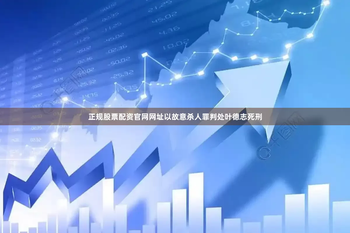 正规股票配资官网网址以故意杀人罪判处叶德志死刑
