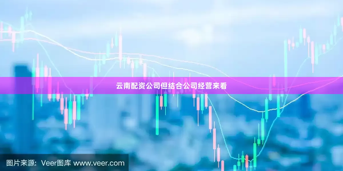 云南配资公司　　但结合公司经营来看