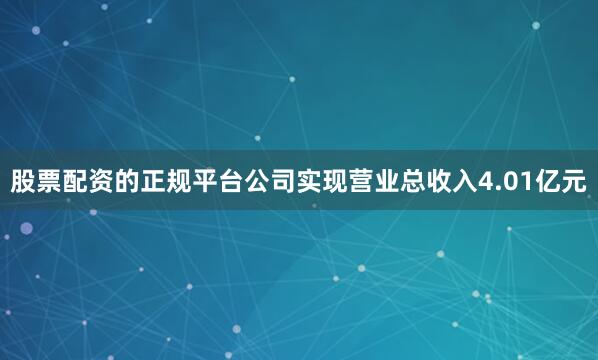 股票配资的正规平台公司实现营业总收入4.01亿元