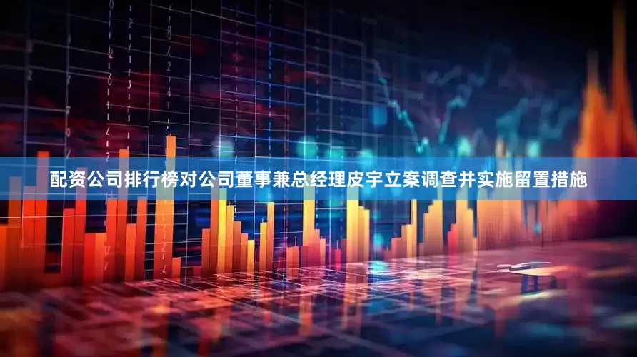 配资公司排行榜对公司董事兼总经理皮宇立案调查并实施留置措施