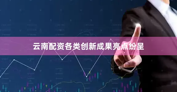 云南配资各类创新成果亮点纷呈