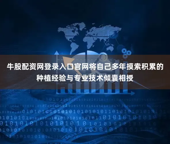 牛股配资网登录入口官网将自己多年摸索积累的种植经验与专业技术倾囊相授