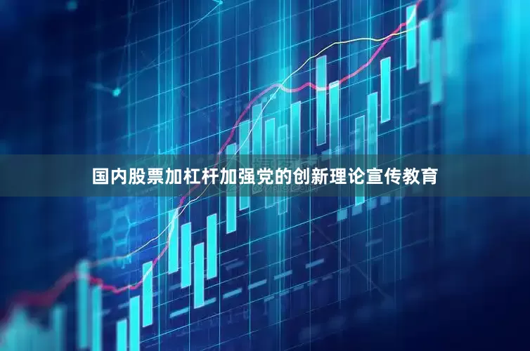 国内股票加杠杆加强党的创新理论宣传教育